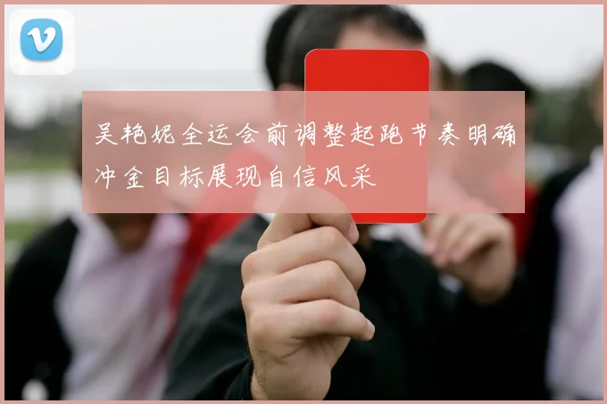 吴艳妮全运会前调整起跑节奏明确冲金目标展现自信风采