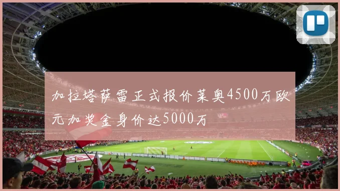 加拉塔萨雷正式报价莱奥4500万欧元加奖金身价达5000万